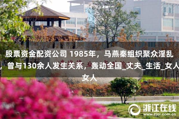 股票资金配资公司 1985年，马燕秦组织聚众淫乱，曾与130余人发生关系，轰动全国_丈夫_生活_女人