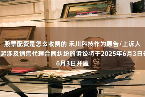 股票配资是怎么收费的 禾川科技作为原告/上诉人的1起涉及销售代理合同纠纷的诉讼将于2025年6月3日开庭