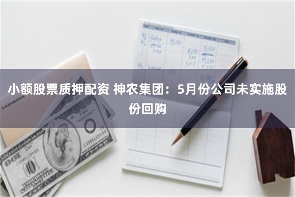 小额股票质押配资 神农集团：5月份公司未实施股份回购