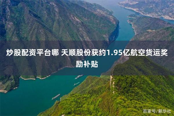 炒股配资平台哪 天顺股份获约1.95亿航空货运奖励补贴