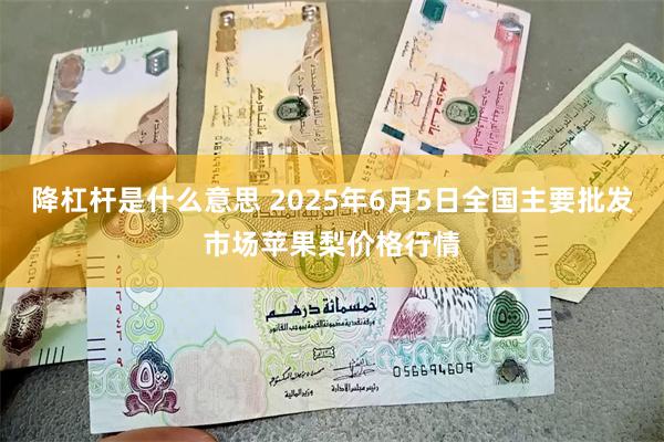 降杠杆是什么意思 2025年6月5日全国主要批发市场苹果梨价格行情