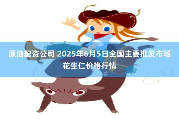 原油配资公司 2025年6月5日全国主要批发市场花生仁价格行情
