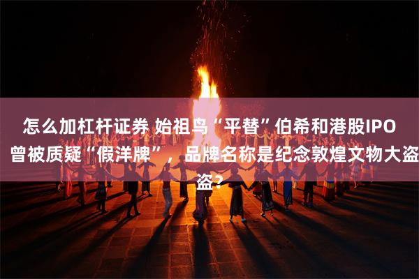 怎么加杠杆证券 始祖鸟“平替”伯希和港股IPO：曾被质疑“假洋牌”，品牌名称是纪念敦煌文物大盗？
