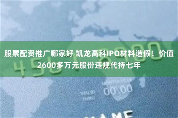 股票配资推广哪家好 凯龙高科IPO材料造假！价值2600多万元股份违规代持七年