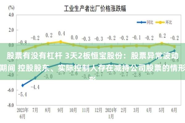 股票有没有杠杆 3天2板恒宝股份：股票异常波动期间 控股股东、实际控制人存在减持公司股票的情形