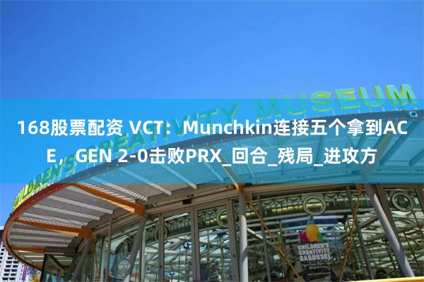168股票配资 VCT：Munchkin连接五个拿到ACE，GEN 2-0击败PRX_回合_残局_进攻方