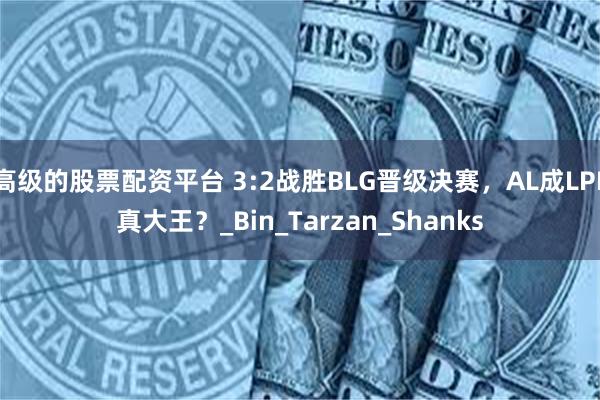 高级的股票配资平台 3:2战胜BLG晋级决赛，AL成LPL真大王？_Bin_Tarzan_Shanks