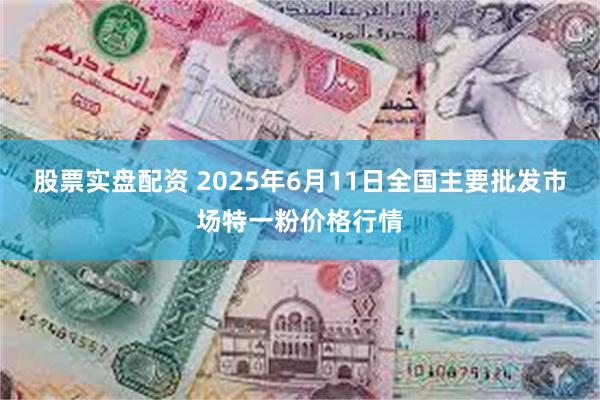 股票实盘配资 2025年6月11日全国主要批发市场特一粉价格行情
