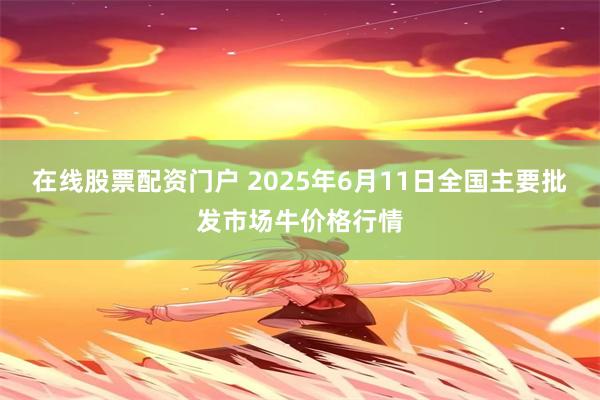 在线股票配资门户 2025年6月11日全国主要批发市场牛价格行情