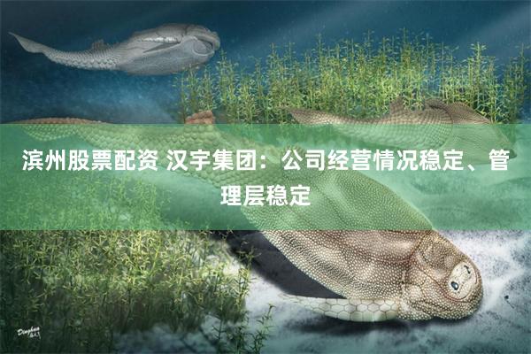 滨州股票配资 汉宇集团：公司经营情况稳定、管理层稳定