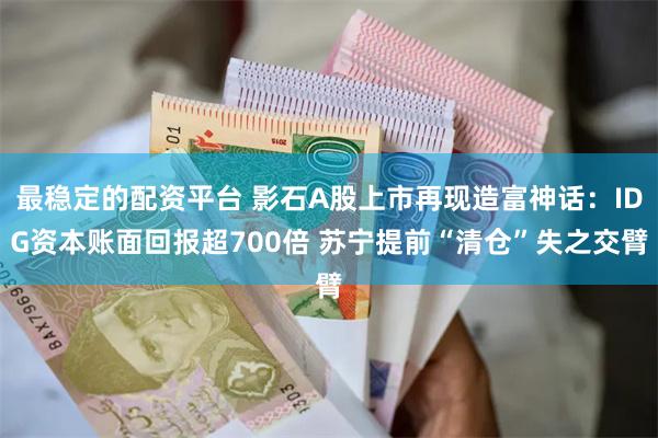 最稳定的配资平台 影石A股上市再现造富神话：IDG资本账面回报超700倍 苏宁提前“清仓”失之交臂