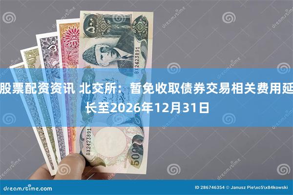 股票配资资讯 北交所：暂免收取债券交易相关费用延长至2026年12月31日