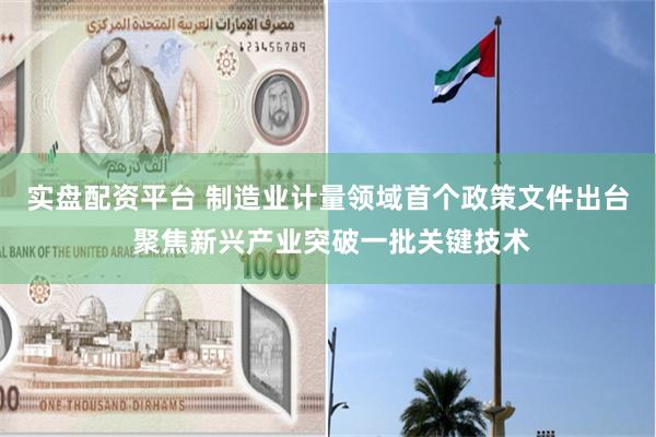实盘配资平台 制造业计量领域首个政策文件出台 聚焦新兴产业突破一批关键技术