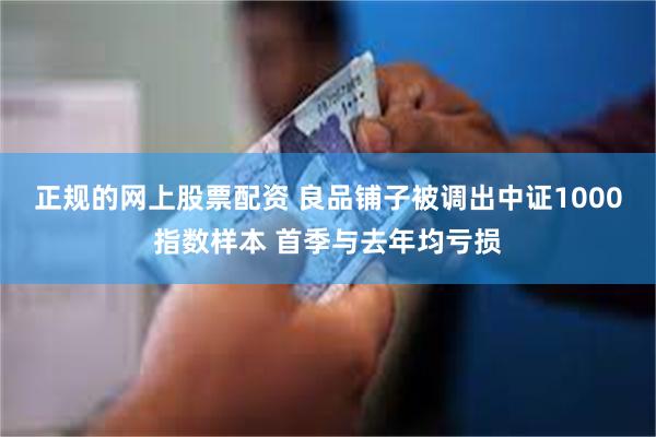 正规的网上股票配资 良品铺子被调出中证1000指数样本 首季与去年均亏损