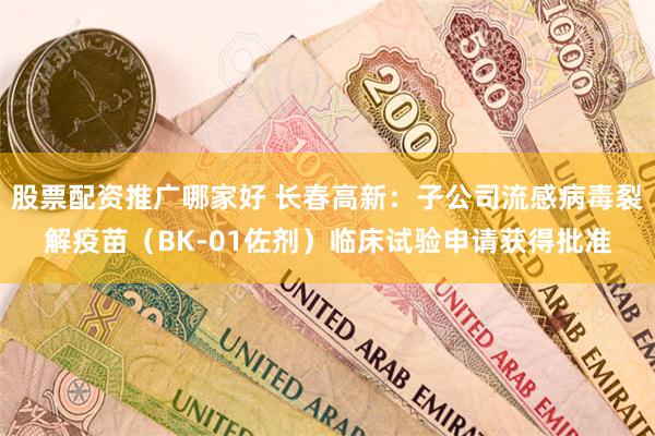 股票配资推广哪家好 长春高新：子公司流感病毒裂解疫苗（BK-01佐剂）临床试验申请获得批准