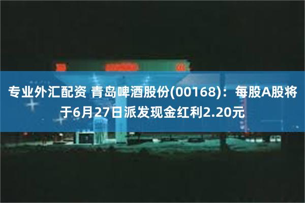 专业外汇配资 青岛啤酒股份(00168)：每股A股将于6月27日派发现金红利2.20元