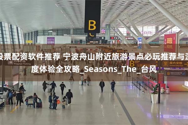 股票配资软件推荐 宁波舟山附近旅游景点必玩推荐与深度体验全攻略_Seasons_The_台风