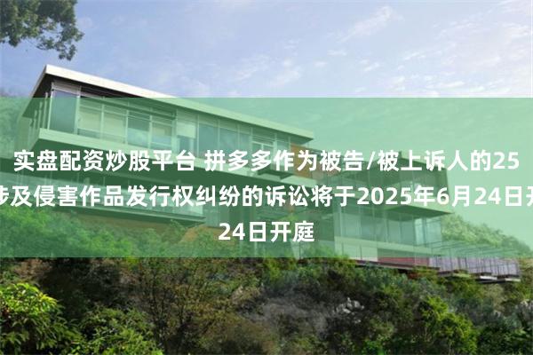 实盘配资炒股平台 拼多多作为被告/被上诉人的25起涉及侵害作品发行权纠纷的诉讼将于2025年6月24日开庭