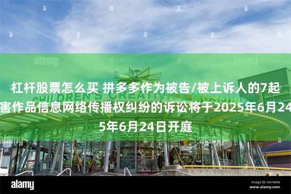 杠杆股票怎么买 拼多多作为被告/被上诉人的7起涉及侵害作品信息网络传播权纠纷的诉讼将于2025年6月24日开庭