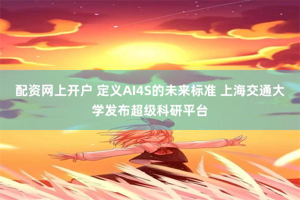 配资网上开户 定义AI4S的未来标准 上海交通大学发布超级科研平台