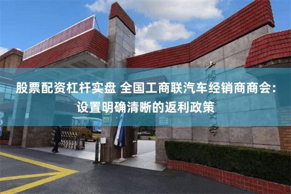 股票配资杠杆实盘 全国工商联汽车经销商商会：设置明确清晰的返利政策