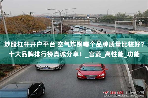 炒股杠杆开户平台 空气炸锅哪个品牌质量比较好？十大品牌排行榜真诚分享！_宫菱_高性能_功能