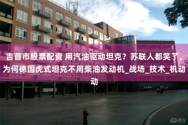 吉首市股票配资 用汽油驱动坦克？苏联人都笑了，为何德国虎式坦克不用柴油发动机_战场_技术_机动