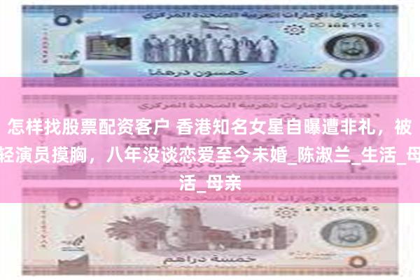 怎样找股票配资客户 香港知名女星自曝遭非礼，被年轻演员摸胸，八年没谈恋爱至今未婚_陈淑兰_生活_母亲