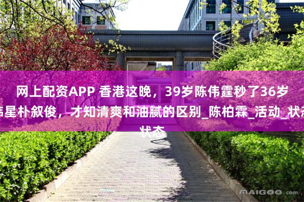 网上配资APP 香港这晚，39岁陈伟霆秒了36岁韩星朴叙俊，才知清爽和油腻的区别_陈柏霖_活动_状态