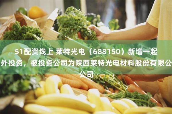 51配资线上 莱特光电（688150）新增一起对外投资，被投资公司为陕西莱特光电材料股份有限公司