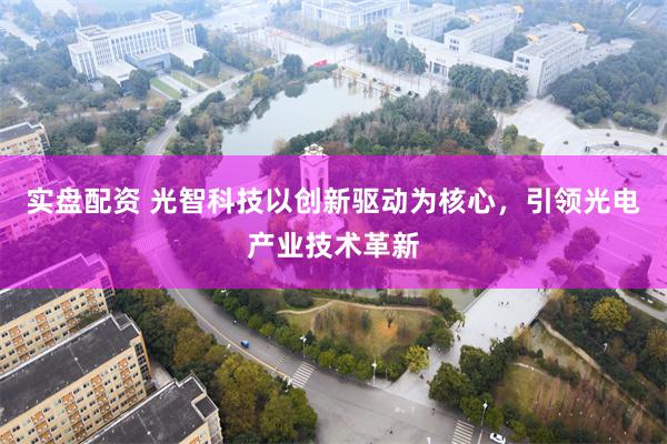 实盘配资 光智科技以创新驱动为核心，引领光电产业技术革新