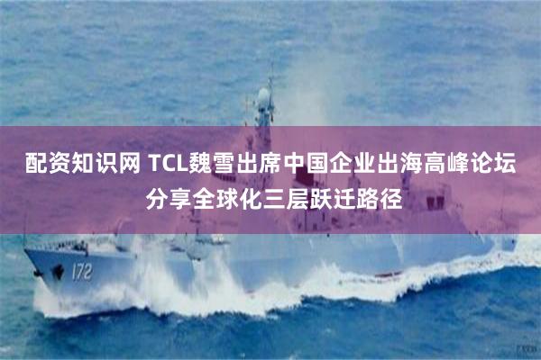 配资知识网 TCL魏雪出席中国企业出海高峰论坛 分享全球化三层跃迁路径