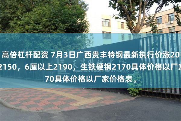 高倍杠杆配资 7月3日广西贵丰特钢最新执行价涨20，4-6厘2150，6厘以上2190，生铁硬钢2170具体价格以厂家价格表。