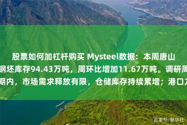 股票如何加杠杆购买 Mysteel数据：本周唐山主要仓库及港口同口径钢坯库存94.43万吨，周环比增加11.67万吨。调研周期内，市场需求释放有限，仓储库存持续累增；港口方面，进出口资源均有到港。