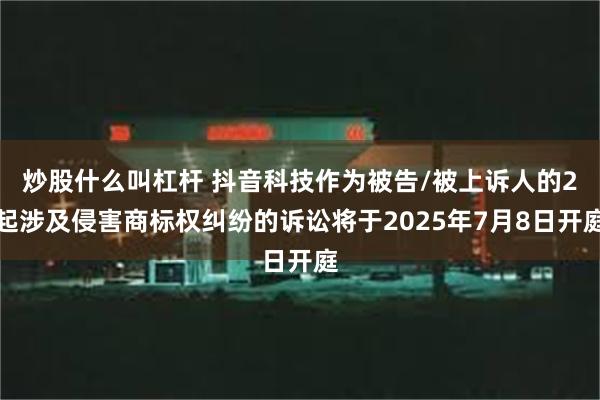 炒股什么叫杠杆 抖音科技作为被告/被上诉人的2起涉及侵害商标权纠纷的诉讼将于2025年7月8日开庭