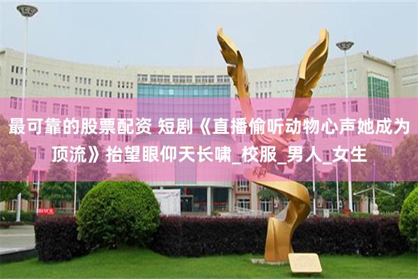 最可靠的股票配资 短剧《直播偷听动物心声她成为顶流》抬望眼仰天长啸_校服_男人_女生