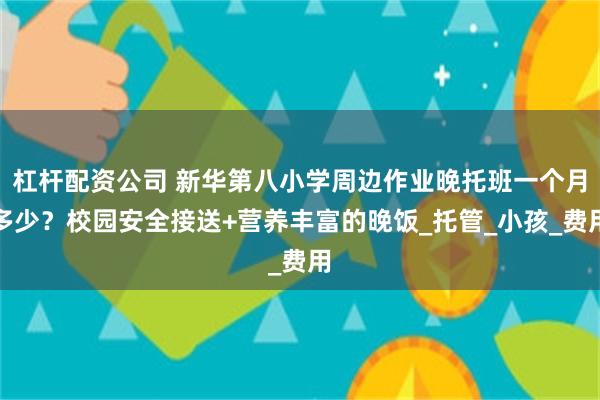 杠杆配资公司 新华第八小学周边作业晚托班一个月多少？校园安全接送+营养丰富的晚饭_托管_小孩_费用