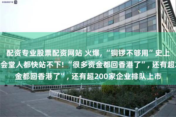 配资专业股票配资网站 火爆, “铜锣不够用”史上首次! 港交所金融大会堂人都快站不下! “很多资金都回香港了”, 还有超200家企业排队上市