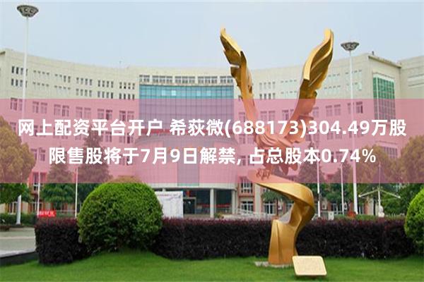 网上配资平台开户 希荻微(688173)304.49万股限售股将于7月9日解禁, 占总股本0.74%