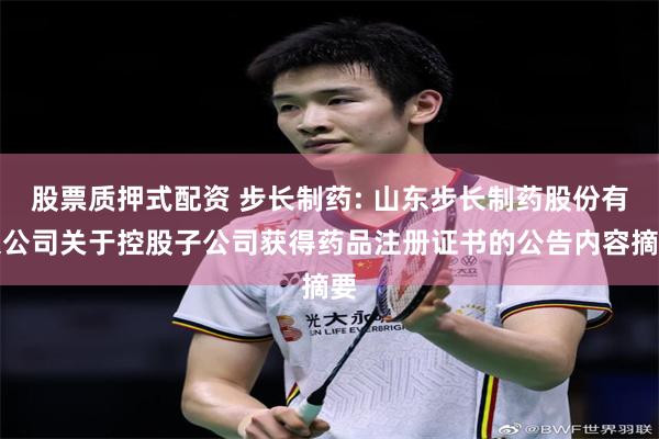 股票质押式配资 步长制药: 山东步长制药股份有限公司关于控股子公司获得药品注册证书的公告内容摘要
