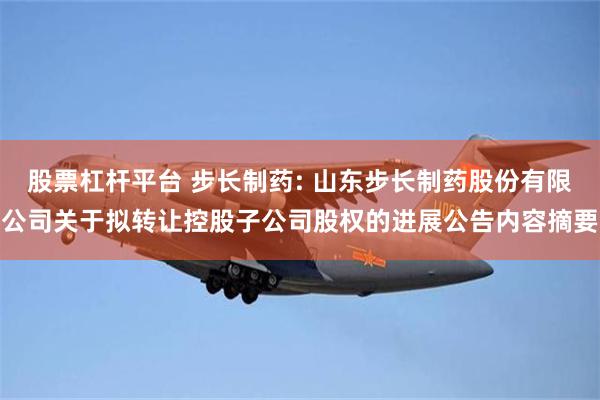 股票杠杆平台 步长制药: 山东步长制药股份有限公司关于拟转让控股子公司股权的进展公告内容摘要