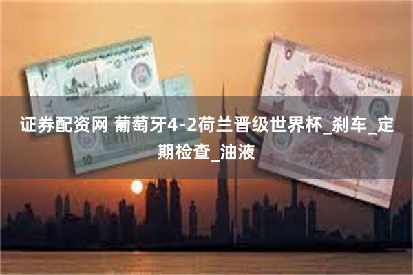 证券配资网 葡萄牙4-2荷兰晋级世界杯_刹车_定期检查_油液