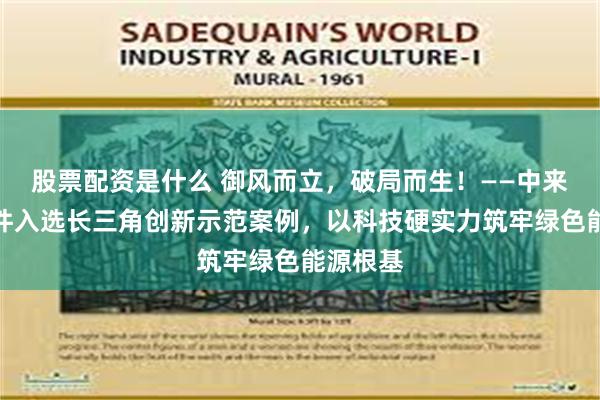 股票配资是什么 御风而立，破局而生！——中来御风组件入选长三角创新示范案例，以科技硬实力筑牢绿色能源根基