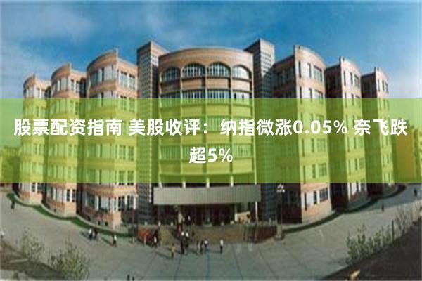 股票配资指南 美股收评：纳指微涨0.05% 奈飞跌超5%