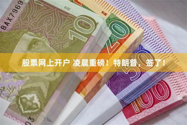 股票网上开户 凌晨重磅！特朗普，签了！