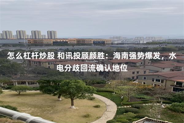 怎么杠杆炒股 和讯投顾颜胜：海南强势爆发，水电分歧回流确认地位