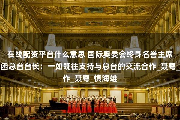 在线配资平台什么意思 国际奥委会终身名誉主席巴赫复函总台台长：一如既往支持与总台的交流合作_聂粤_慎海雄