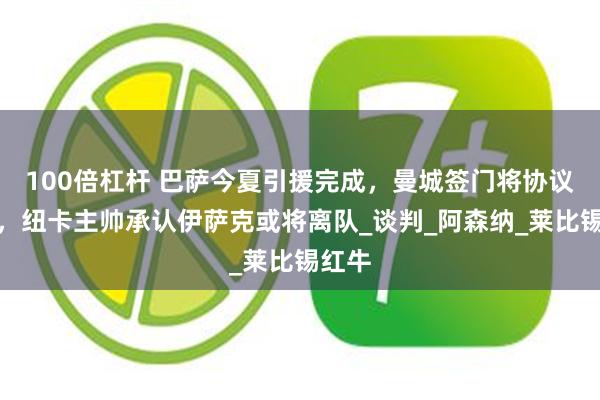 100倍杠杆 巴萨今夏引援完成，曼城签门将协议达成，纽卡主帅承认伊萨克或将离队_谈判_阿森纳_莱比锡红牛