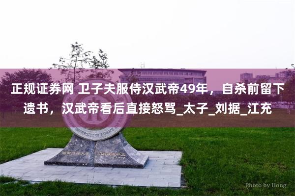 正规证券网 卫子夫服侍汉武帝49年，自杀前留下遗书，汉武帝看后直接怒骂_太子_刘据_江充