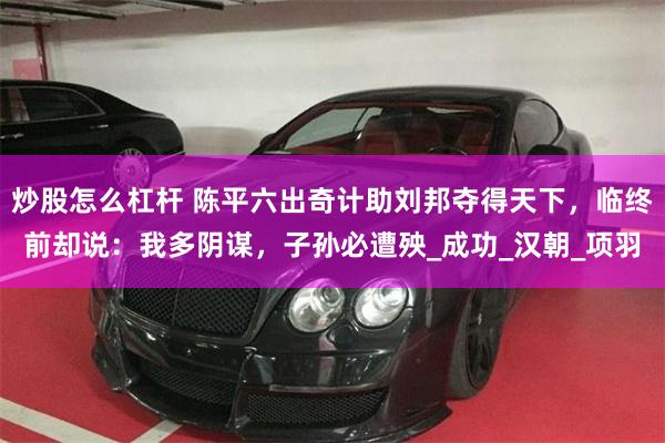 炒股怎么杠杆 陈平六出奇计助刘邦夺得天下，临终前却说：我多阴谋，子孙必遭殃_成功_汉朝_项羽